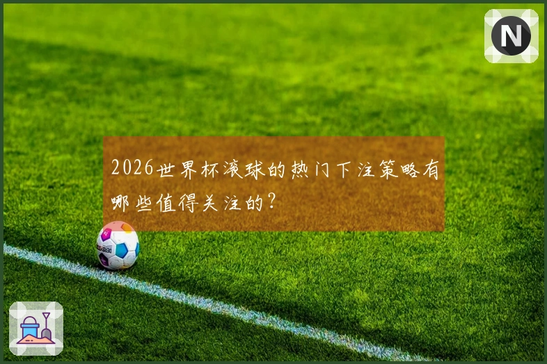 2026世界杯滚球的热门下注策略有哪些值得关注的？